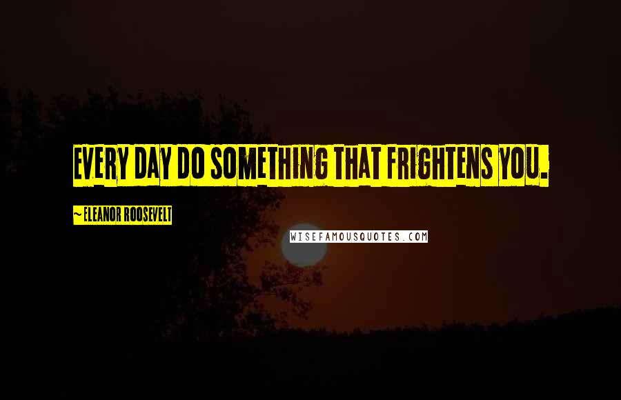 Eleanor Roosevelt Quotes: Every day do something that frightens you.