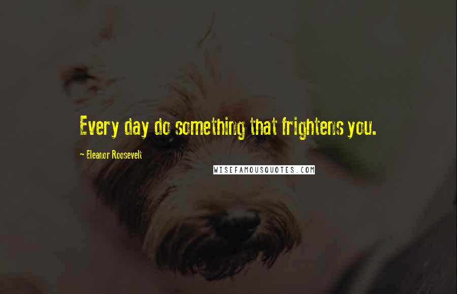 Eleanor Roosevelt Quotes: Every day do something that frightens you.