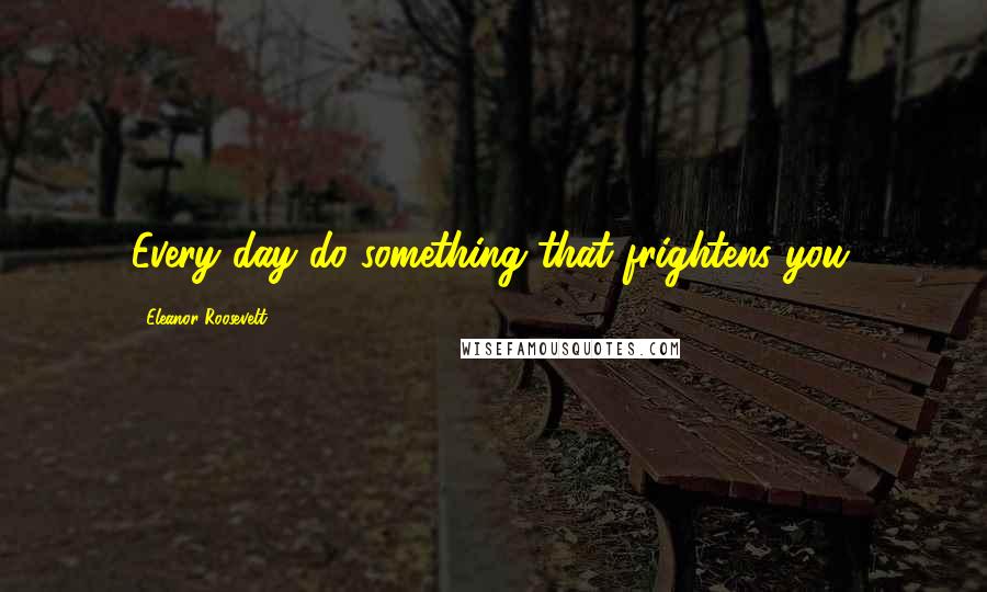 Eleanor Roosevelt Quotes: Every day do something that frightens you.