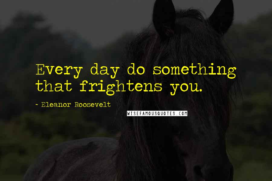 Eleanor Roosevelt Quotes: Every day do something that frightens you.