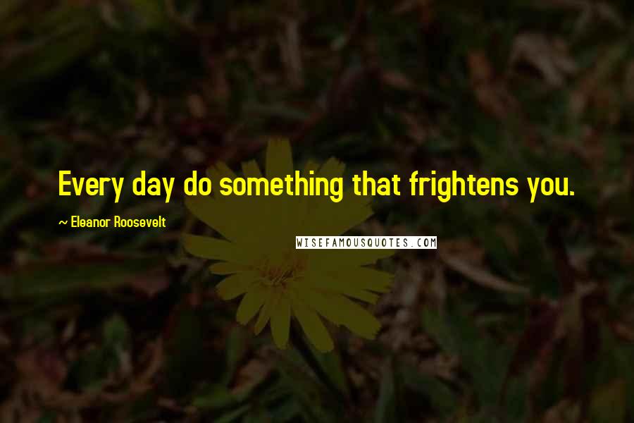 Eleanor Roosevelt Quotes: Every day do something that frightens you.