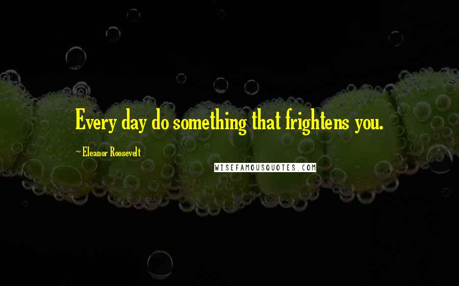 Eleanor Roosevelt Quotes: Every day do something that frightens you.