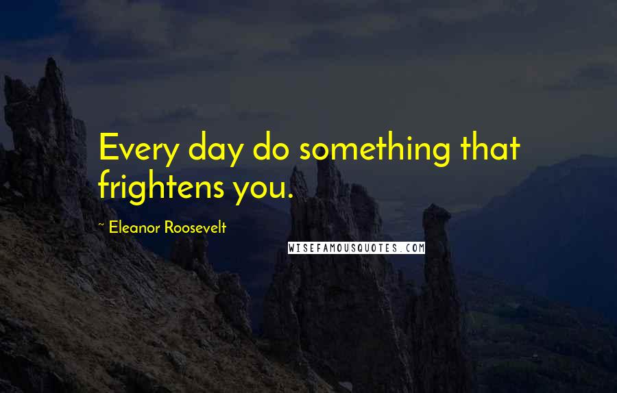 Eleanor Roosevelt Quotes: Every day do something that frightens you.