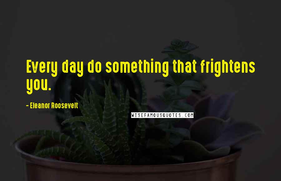 Eleanor Roosevelt Quotes: Every day do something that frightens you.