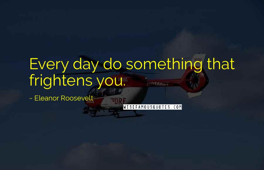 Eleanor Roosevelt Quotes: Every day do something that frightens you.