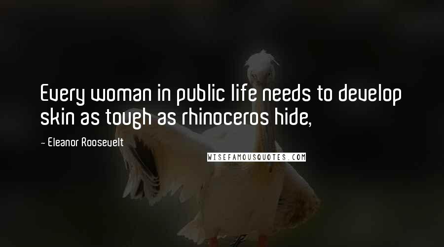 Eleanor Roosevelt Quotes: Every woman in public life needs to develop skin as tough as rhinoceros hide,