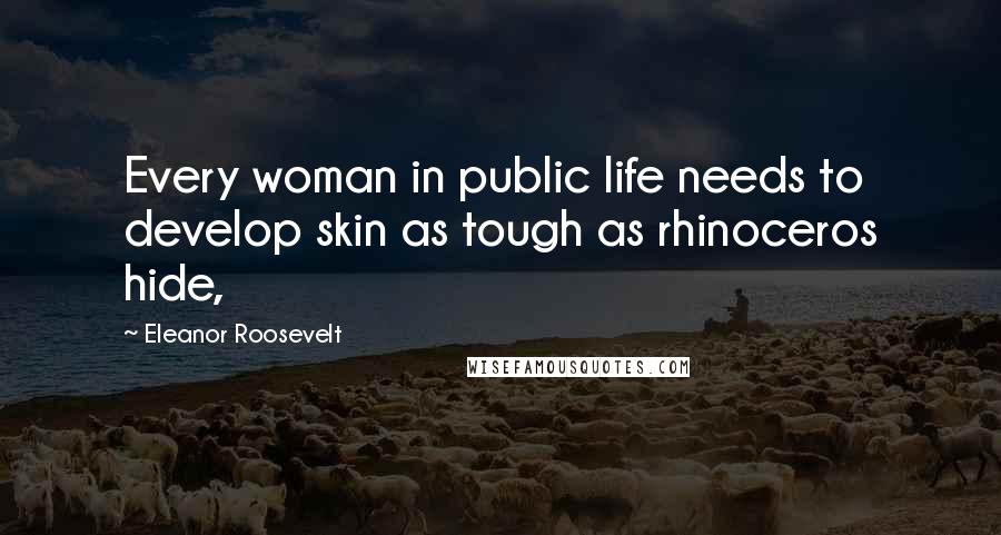 Eleanor Roosevelt Quotes: Every woman in public life needs to develop skin as tough as rhinoceros hide,