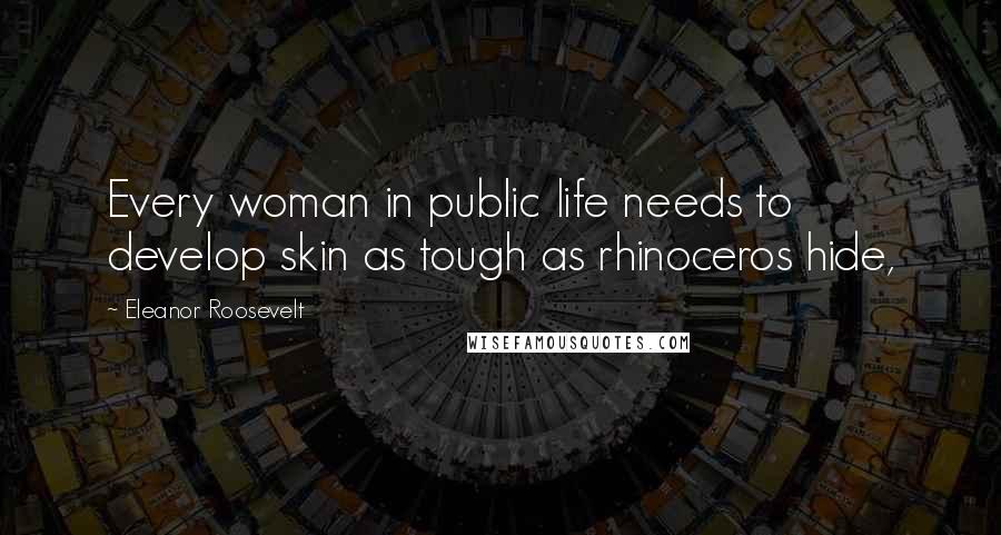 Eleanor Roosevelt Quotes: Every woman in public life needs to develop skin as tough as rhinoceros hide,