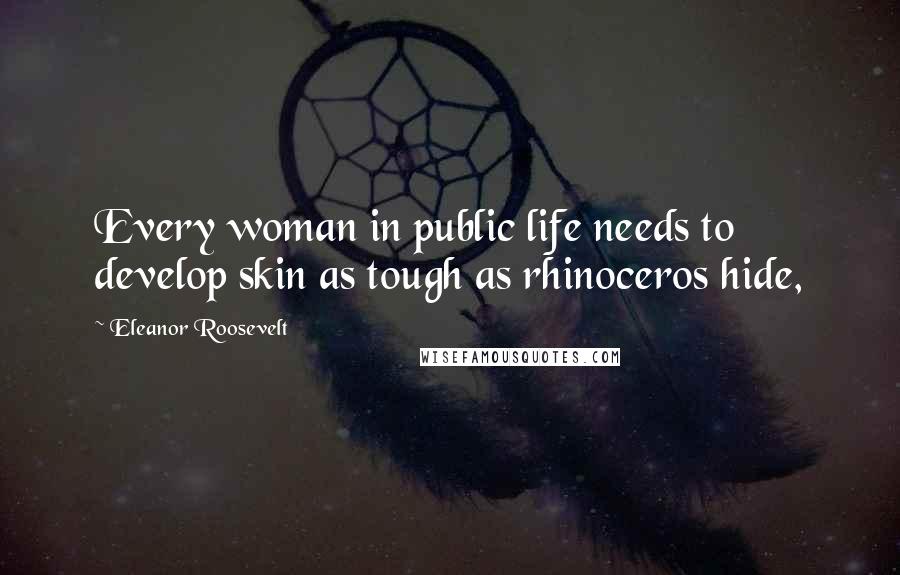 Eleanor Roosevelt Quotes: Every woman in public life needs to develop skin as tough as rhinoceros hide,