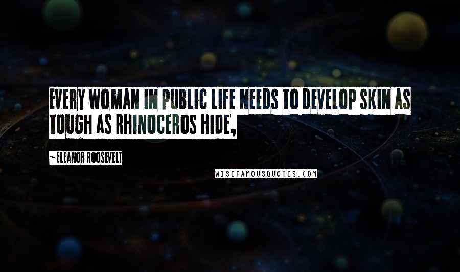 Eleanor Roosevelt Quotes: Every woman in public life needs to develop skin as tough as rhinoceros hide,