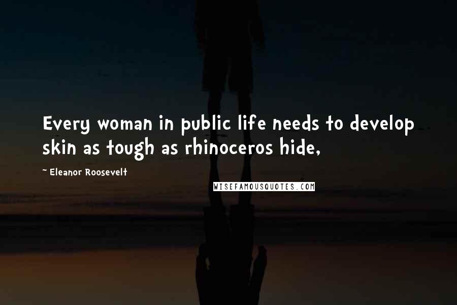 Eleanor Roosevelt Quotes: Every woman in public life needs to develop skin as tough as rhinoceros hide,