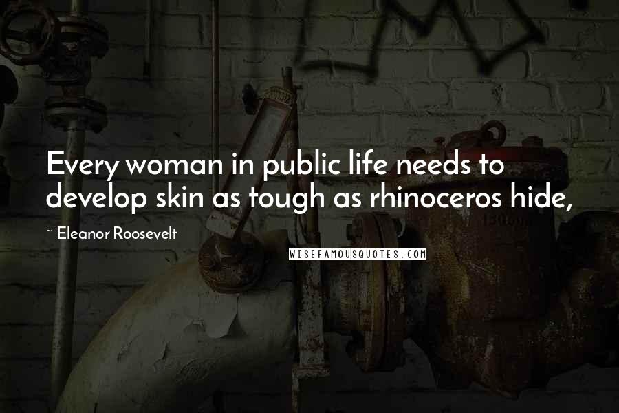 Eleanor Roosevelt Quotes: Every woman in public life needs to develop skin as tough as rhinoceros hide,