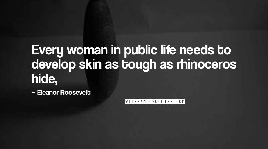 Eleanor Roosevelt Quotes: Every woman in public life needs to develop skin as tough as rhinoceros hide,