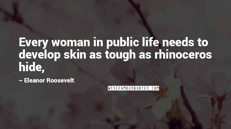 Eleanor Roosevelt Quotes: Every woman in public life needs to develop skin as tough as rhinoceros hide,