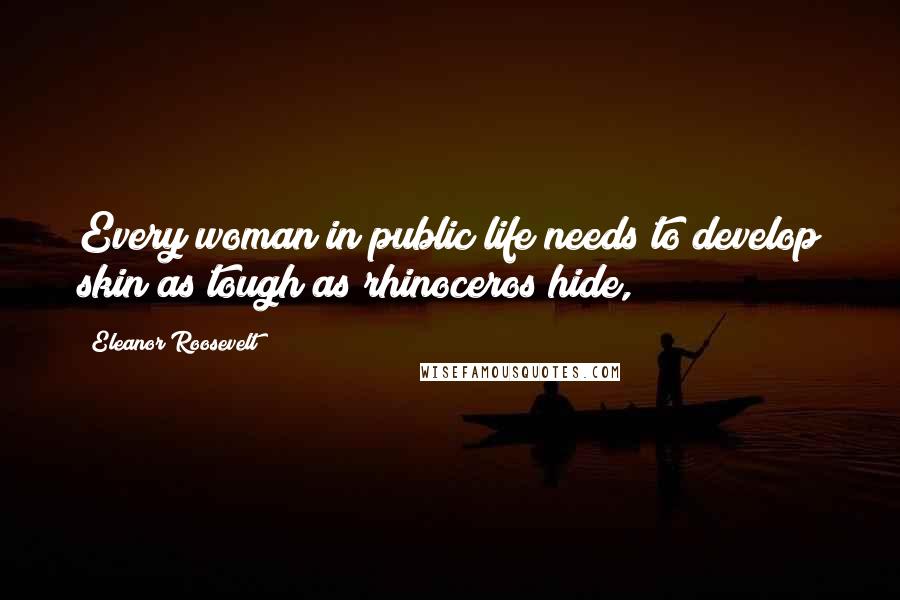 Eleanor Roosevelt Quotes: Every woman in public life needs to develop skin as tough as rhinoceros hide,