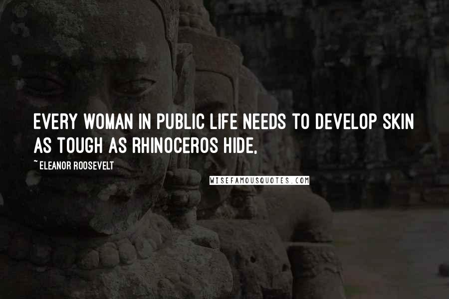 Eleanor Roosevelt Quotes: Every woman in public life needs to develop skin as tough as rhinoceros hide,