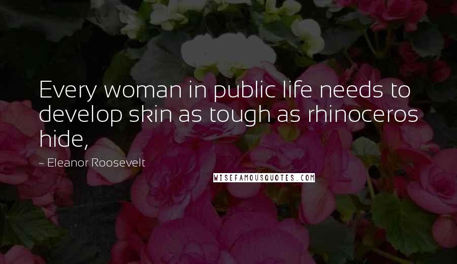 Eleanor Roosevelt Quotes: Every woman in public life needs to develop skin as tough as rhinoceros hide,