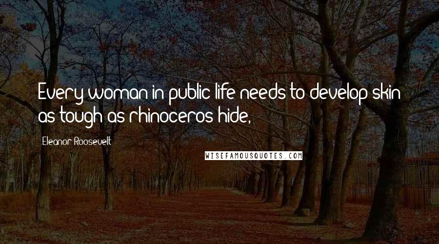 Eleanor Roosevelt Quotes: Every woman in public life needs to develop skin as tough as rhinoceros hide,