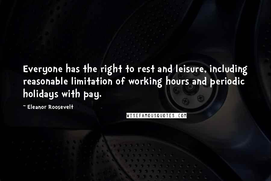 Eleanor Roosevelt Quotes: Everyone has the right to rest and leisure, including reasonable limitation of working hours and periodic holidays with pay.