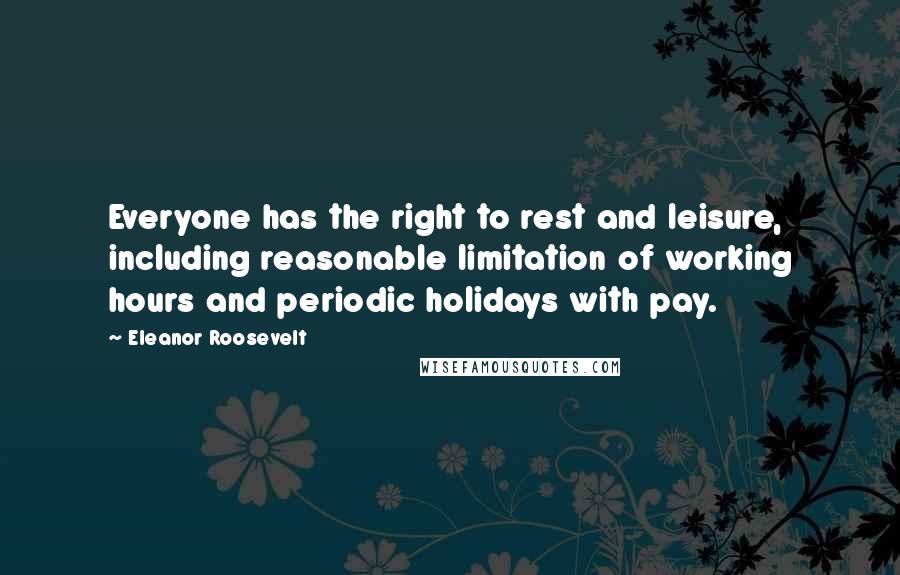 Eleanor Roosevelt Quotes: Everyone has the right to rest and leisure, including reasonable limitation of working hours and periodic holidays with pay.