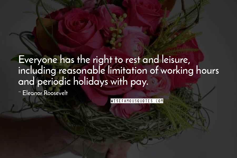 Eleanor Roosevelt Quotes: Everyone has the right to rest and leisure, including reasonable limitation of working hours and periodic holidays with pay.