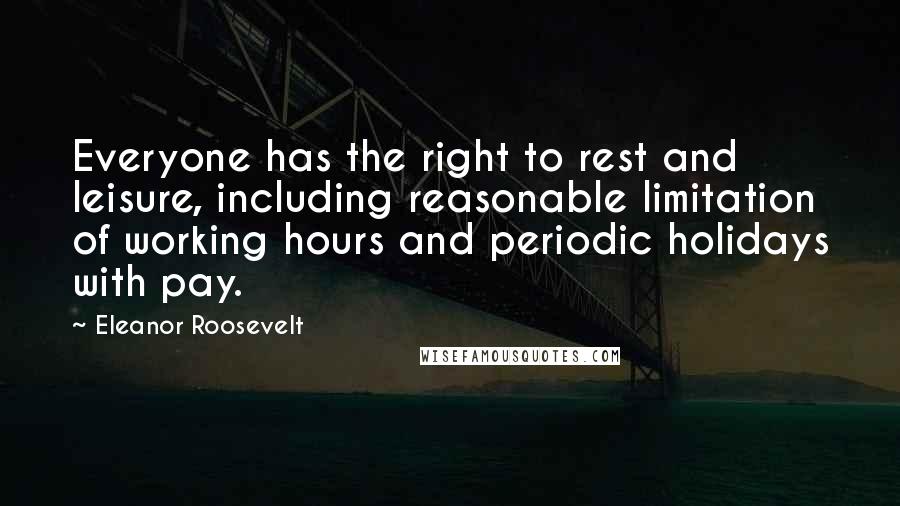 Eleanor Roosevelt Quotes: Everyone has the right to rest and leisure, including reasonable limitation of working hours and periodic holidays with pay.