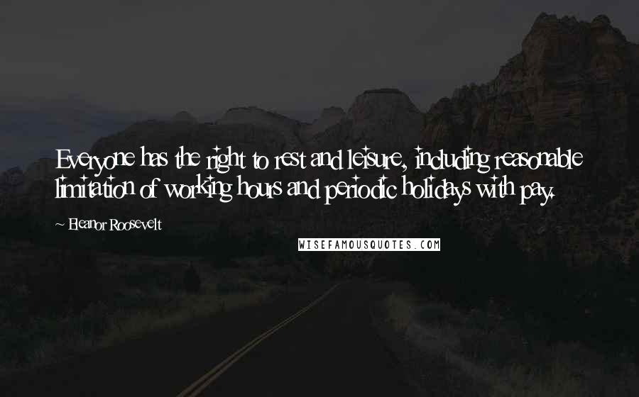 Eleanor Roosevelt Quotes: Everyone has the right to rest and leisure, including reasonable limitation of working hours and periodic holidays with pay.