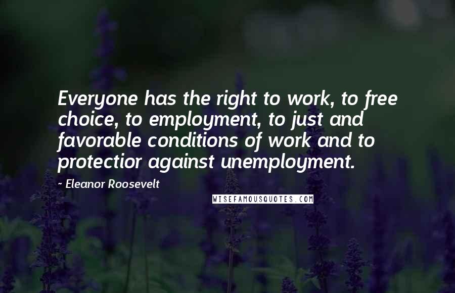 Eleanor Roosevelt Quotes: Everyone has the right to work, to free choice, to employment, to just and favorable conditions of work and to protectior against unemployment.