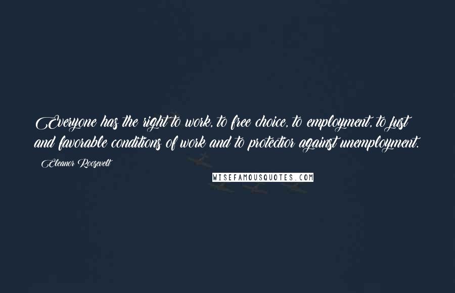 Eleanor Roosevelt Quotes: Everyone has the right to work, to free choice, to employment, to just and favorable conditions of work and to protectior against unemployment.