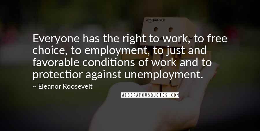 Eleanor Roosevelt Quotes: Everyone has the right to work, to free choice, to employment, to just and favorable conditions of work and to protectior against unemployment.