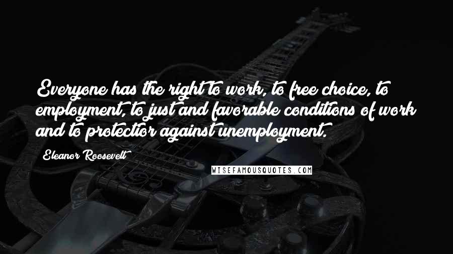 Eleanor Roosevelt Quotes: Everyone has the right to work, to free choice, to employment, to just and favorable conditions of work and to protectior against unemployment.