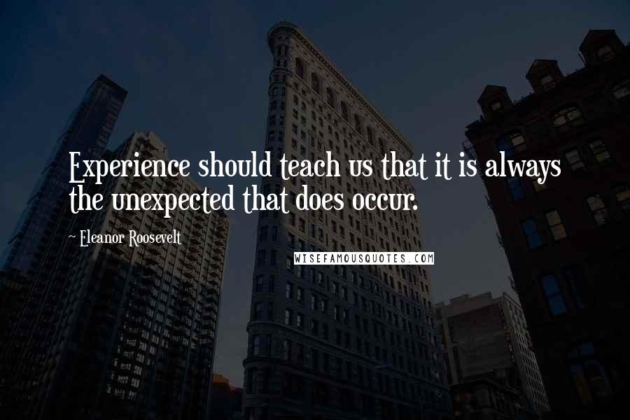 Eleanor Roosevelt Quotes: Experience should teach us that it is always the unexpected that does occur.