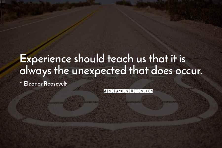 Eleanor Roosevelt Quotes: Experience should teach us that it is always the unexpected that does occur.
