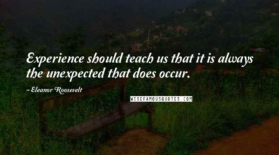 Eleanor Roosevelt Quotes: Experience should teach us that it is always the unexpected that does occur.