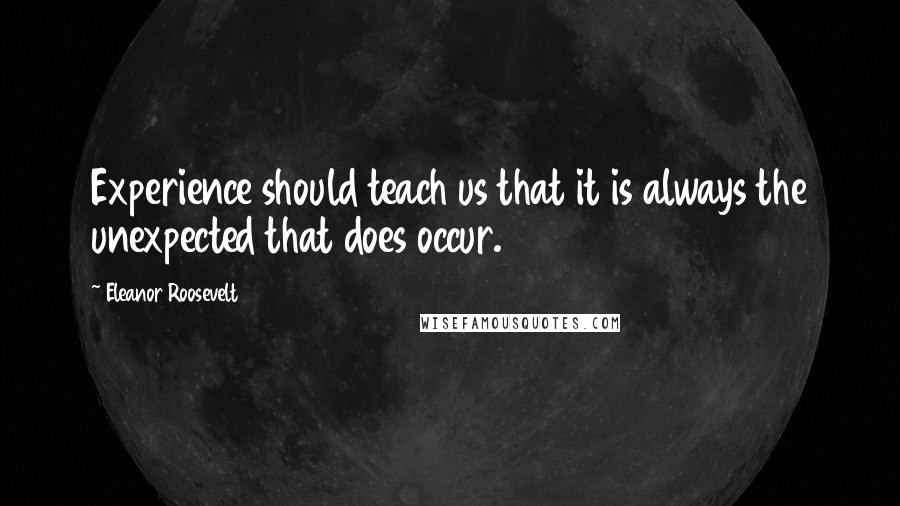 Eleanor Roosevelt Quotes: Experience should teach us that it is always the unexpected that does occur.