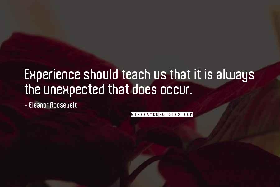 Eleanor Roosevelt Quotes: Experience should teach us that it is always the unexpected that does occur.