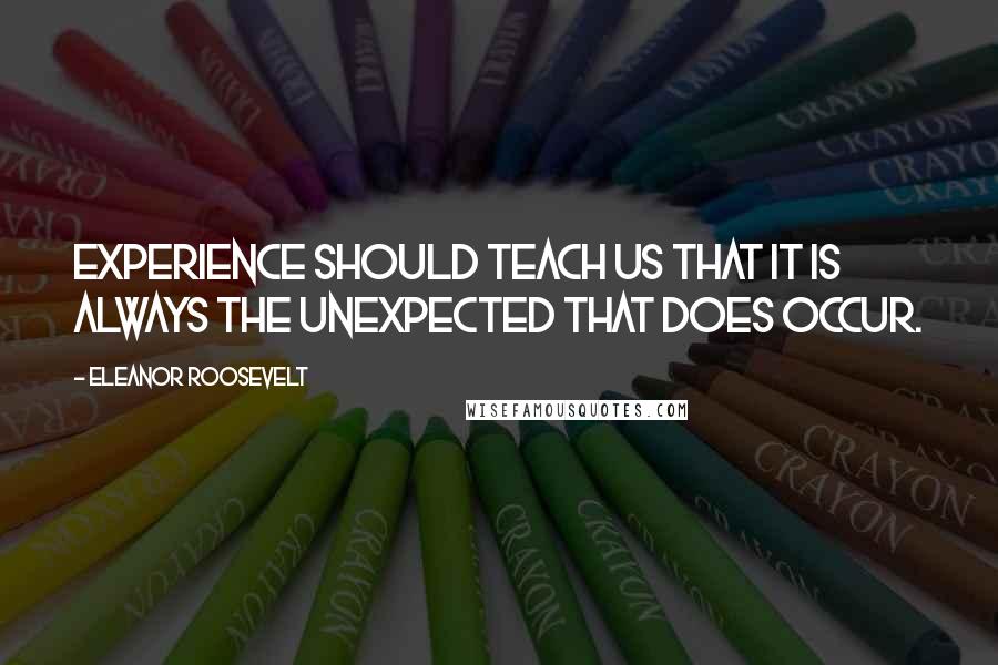 Eleanor Roosevelt Quotes: Experience should teach us that it is always the unexpected that does occur.