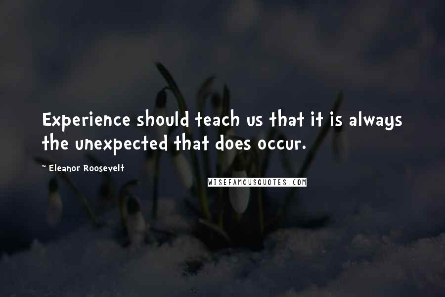 Eleanor Roosevelt Quotes: Experience should teach us that it is always the unexpected that does occur.