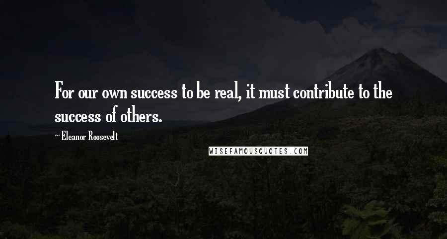 Eleanor Roosevelt Quotes: For our own success to be real, it must contribute to the success of others.