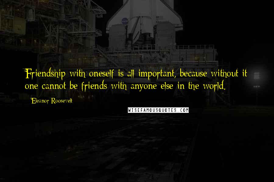 Eleanor Roosevelt Quotes: Friendship with oneself is all important, because without it one cannot be friends with anyone else in the world.