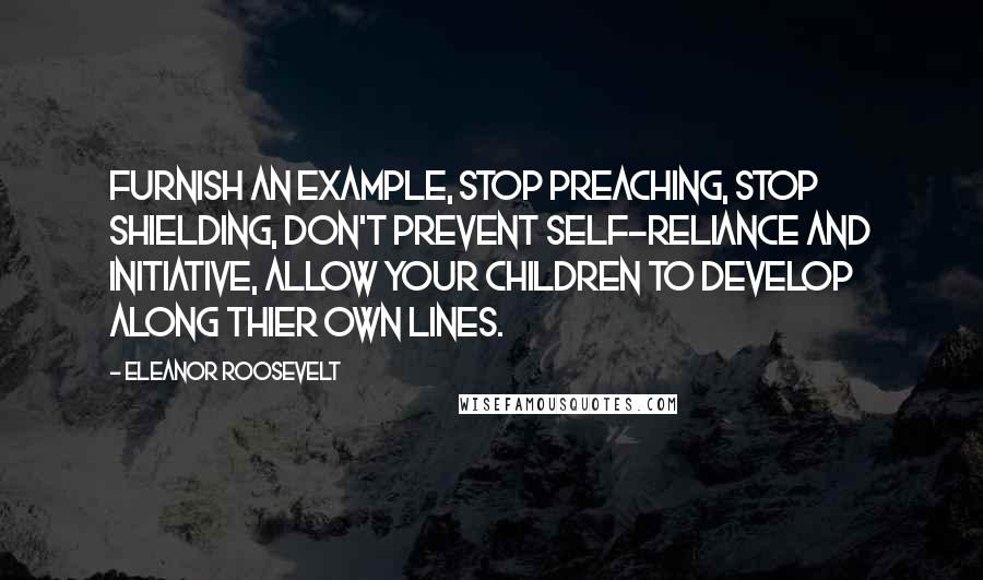 Eleanor Roosevelt Quotes: Furnish an example, stop preaching, stop shielding, don't prevent self-reliance and initiative, allow your children to develop along thier own lines.