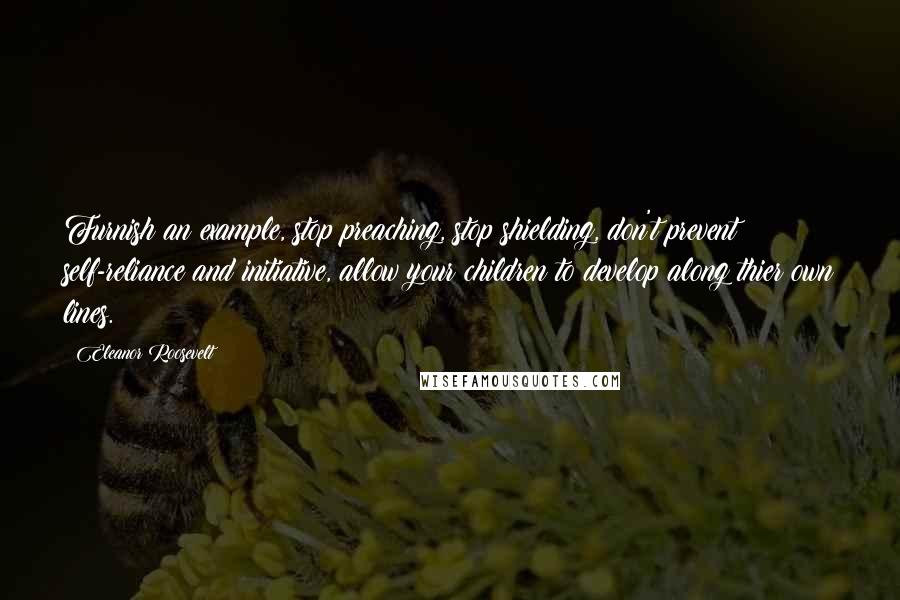 Eleanor Roosevelt Quotes: Furnish an example, stop preaching, stop shielding, don't prevent self-reliance and initiative, allow your children to develop along thier own lines.