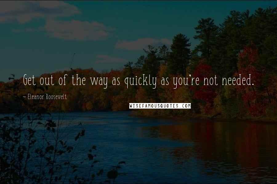 Eleanor Roosevelt Quotes: Get out of the way as quickly as you're not needed.