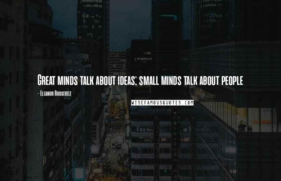 Eleanor Roosevelt Quotes: Great minds talk about ideas; small minds talk about people