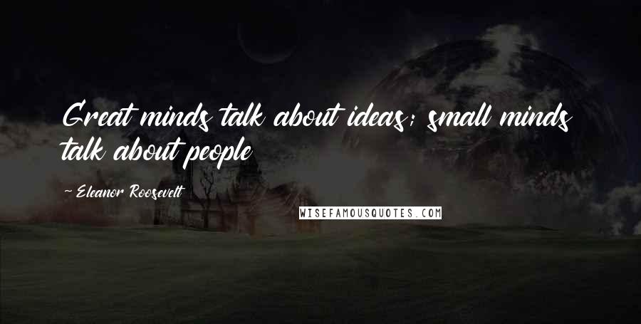 Eleanor Roosevelt Quotes: Great minds talk about ideas; small minds talk about people