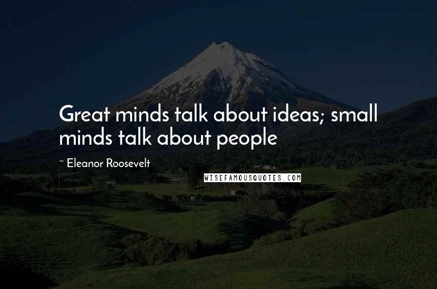 Eleanor Roosevelt Quotes: Great minds talk about ideas; small minds talk about people