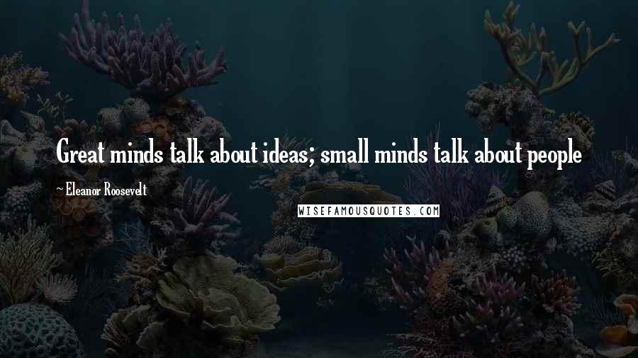 Eleanor Roosevelt Quotes: Great minds talk about ideas; small minds talk about people