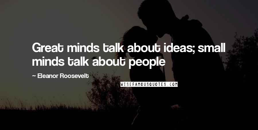 Eleanor Roosevelt Quotes: Great minds talk about ideas; small minds talk about people
