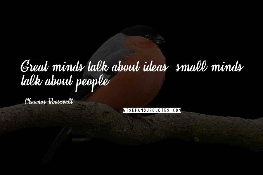 Eleanor Roosevelt Quotes: Great minds talk about ideas; small minds talk about people