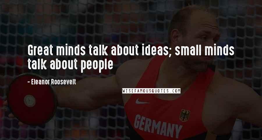 Eleanor Roosevelt Quotes: Great minds talk about ideas; small minds talk about people